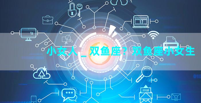 小女人 _ 双鱼座？双鱼座小女生